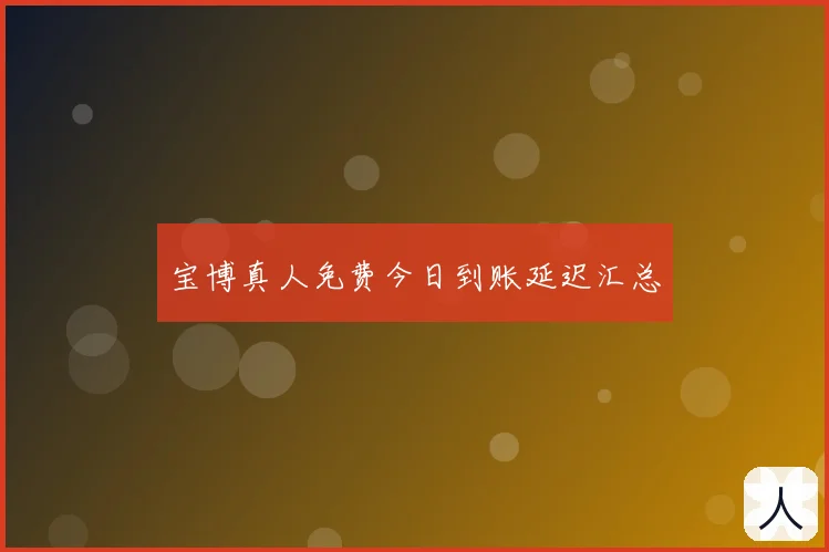 宝博真人免费今日到账延迟汇总