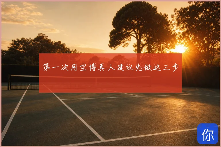 第一次用宝博真人建议先做这三步