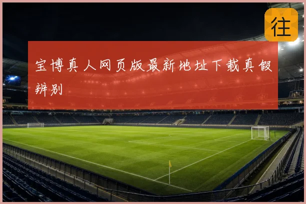 宝博真人网页版最新地址下载真假辨别